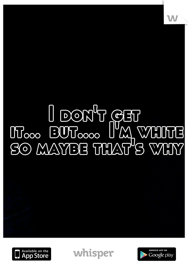 I don't get it...
but....
I'm white so maybe that's why