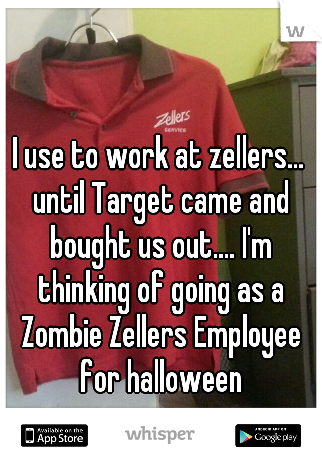 I use to work at zellers... until Target came and bought us out.... I'm thinking of going as a Zombie Zellers Employee for halloween