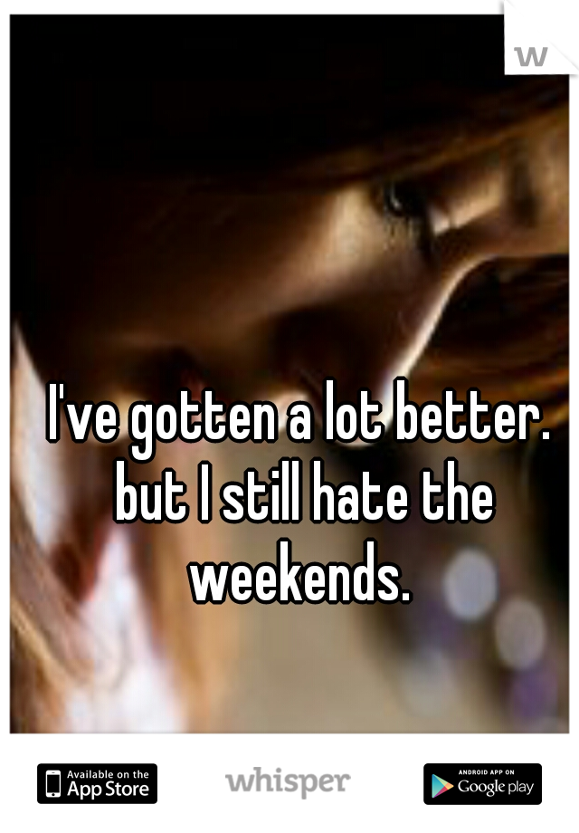 I've gotten a lot better. but I still hate the weekends. 