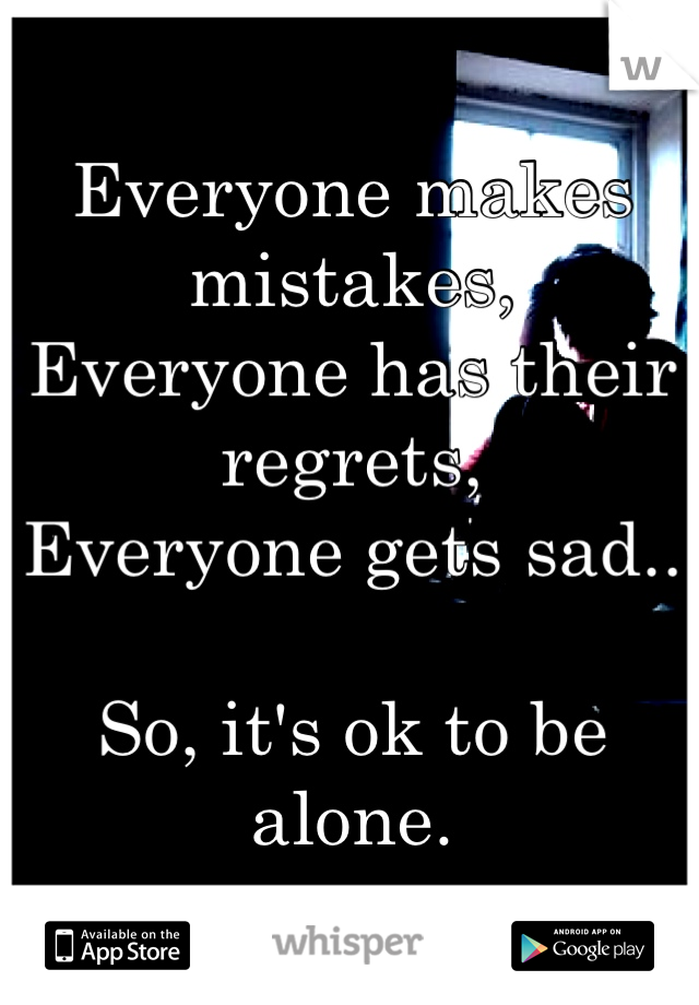 Everyone makes mistakes,
Everyone has their regrets,
Everyone gets sad..

So, it's ok to be alone.