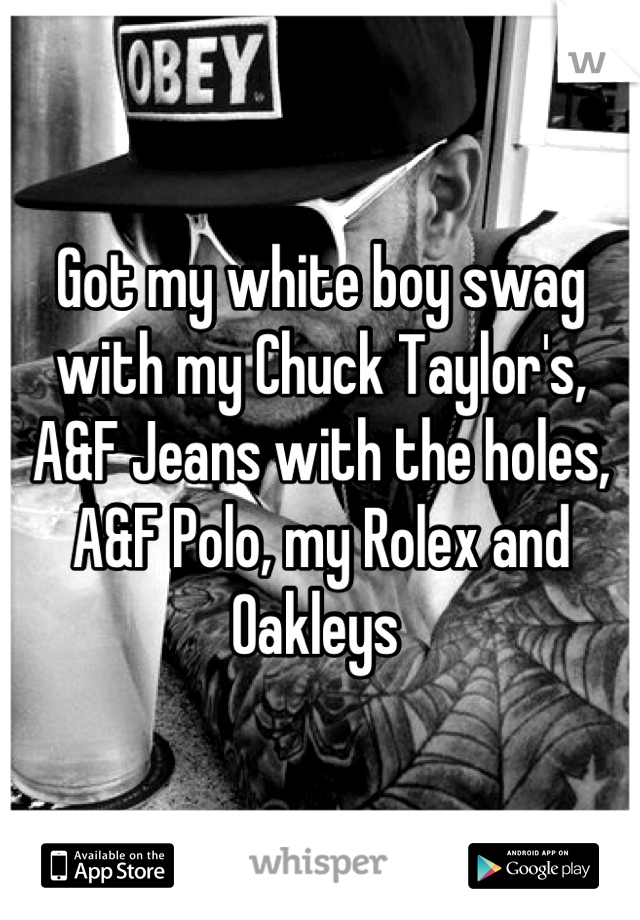 Got my white boy swag with my Chuck Taylor's, A&F Jeans with the holes, A&F Polo, my Rolex and Oakleys 