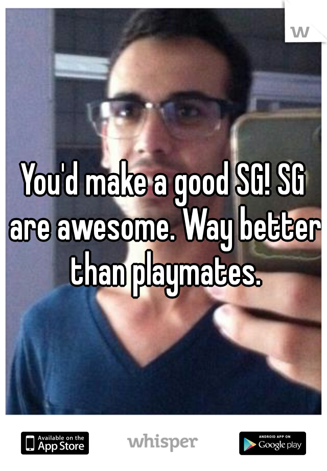 You'd make a good SG! SG are awesome. Way better than playmates.