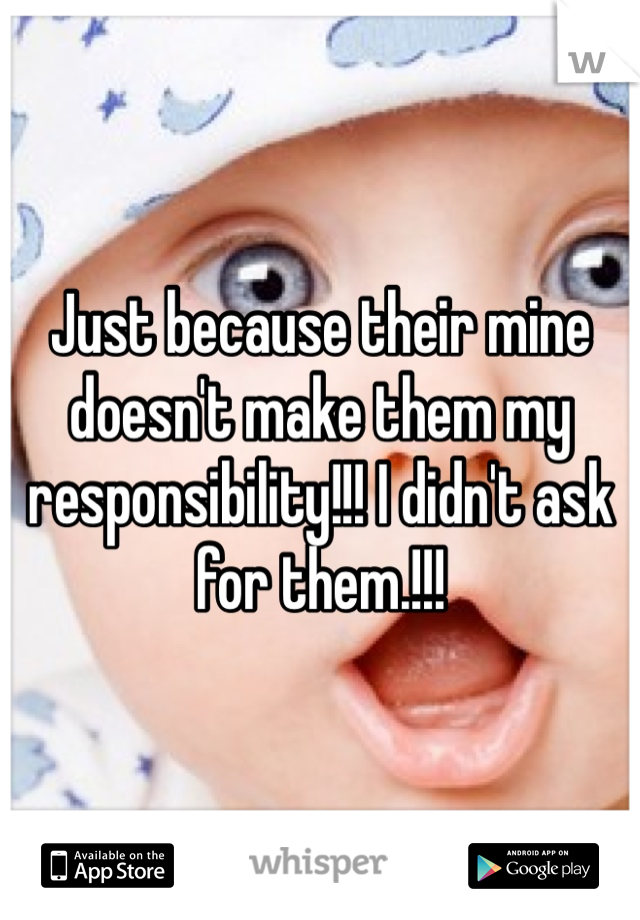 Just because their mine doesn't make them my responsibility!!! I didn't ask for them.!!!