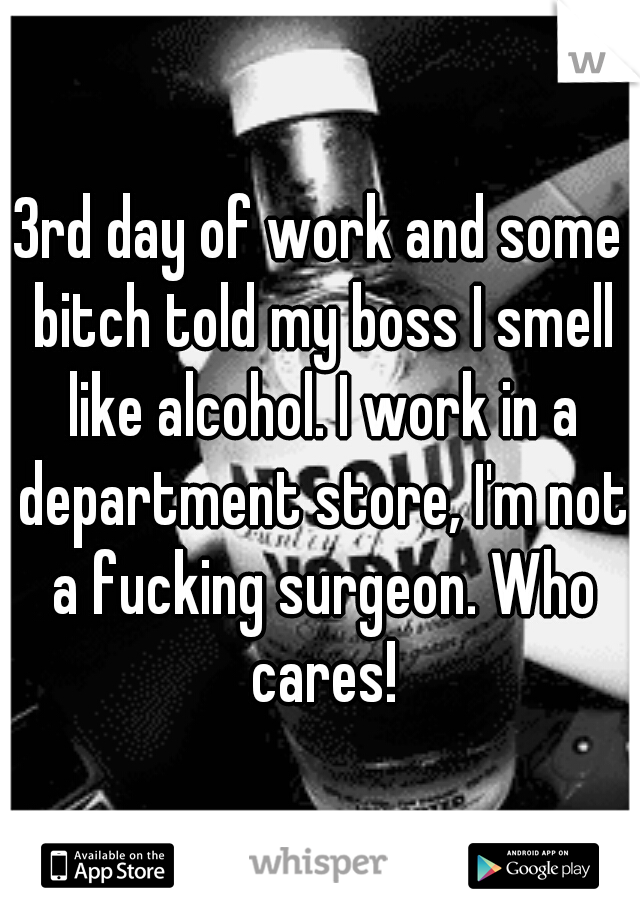3rd day of work and some bitch told my boss I smell like alcohol. I work in a department store, I'm not a fucking surgeon. Who cares!