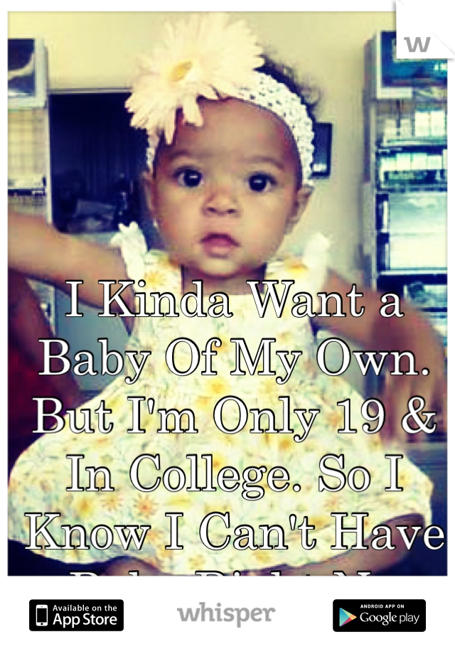 I Kinda Want a Baby Of My Own. But I'm Only 19 & In College. So I Know I Can't Have a Baby Right Now.
