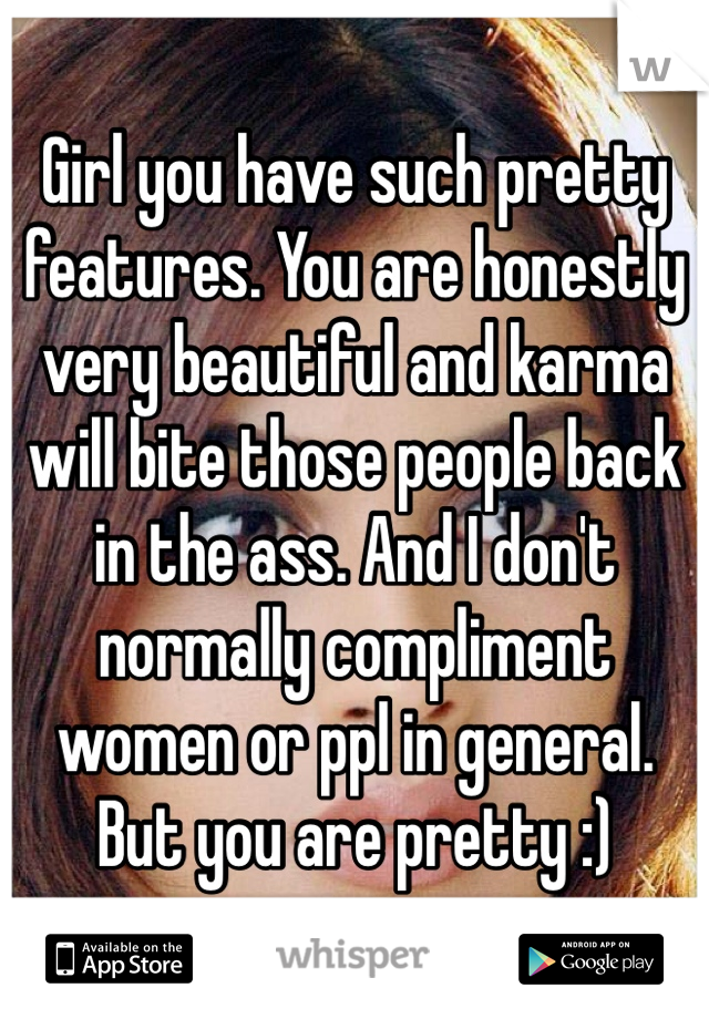 Girl you have such pretty features. You are honestly very beautiful and karma will bite those people back in the ass. And I don't normally compliment women or ppl in general. But you are pretty :) 