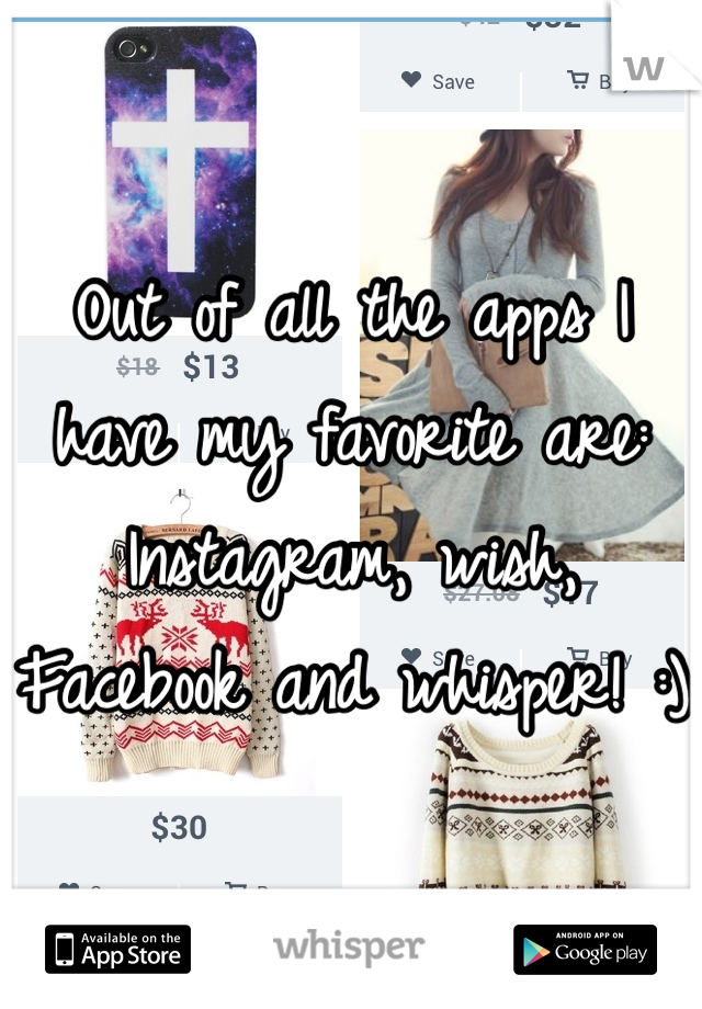 Out of all the apps I have my favorite are: Instagram, wish, Facebook and whisper! :)