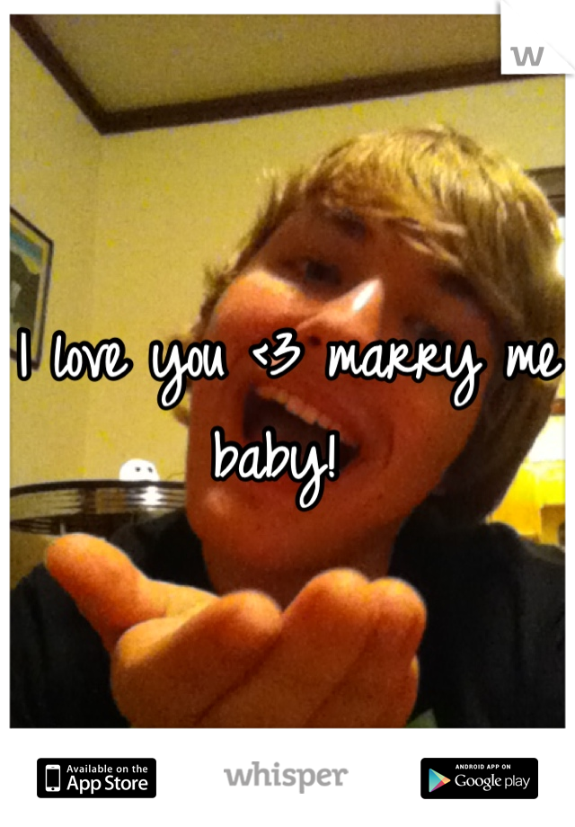 I love you <3 marry me baby! 