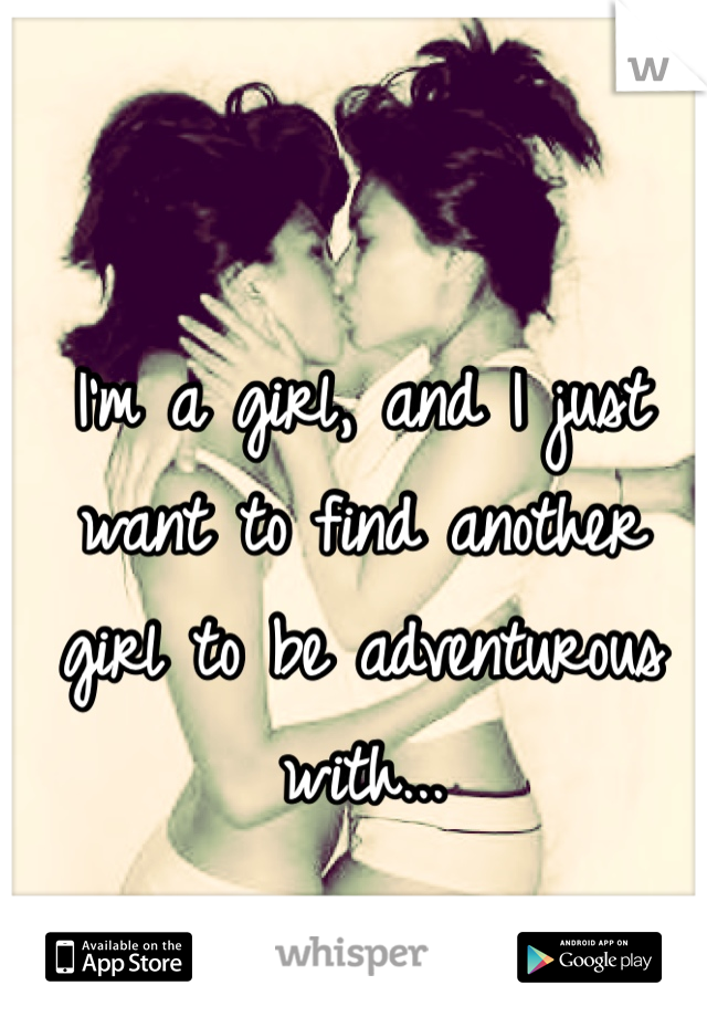I'm a girl, and I just want to find another girl to be adventurous with...