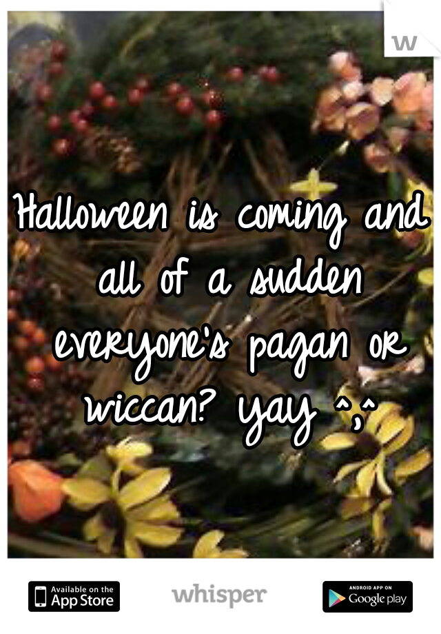 Halloween is coming and all of a sudden everyone's pagan or wiccan? yay ^,^