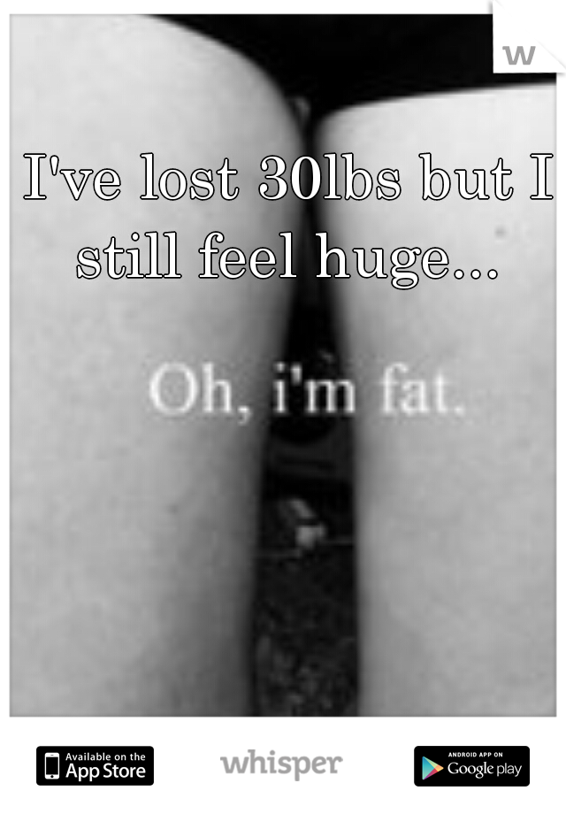 I've lost 30lbs but I still feel huge... 