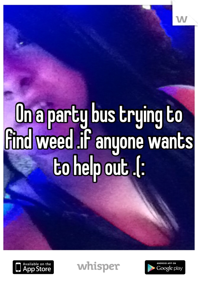 On a party bus trying to find weed .if anyone wants to help out .(: