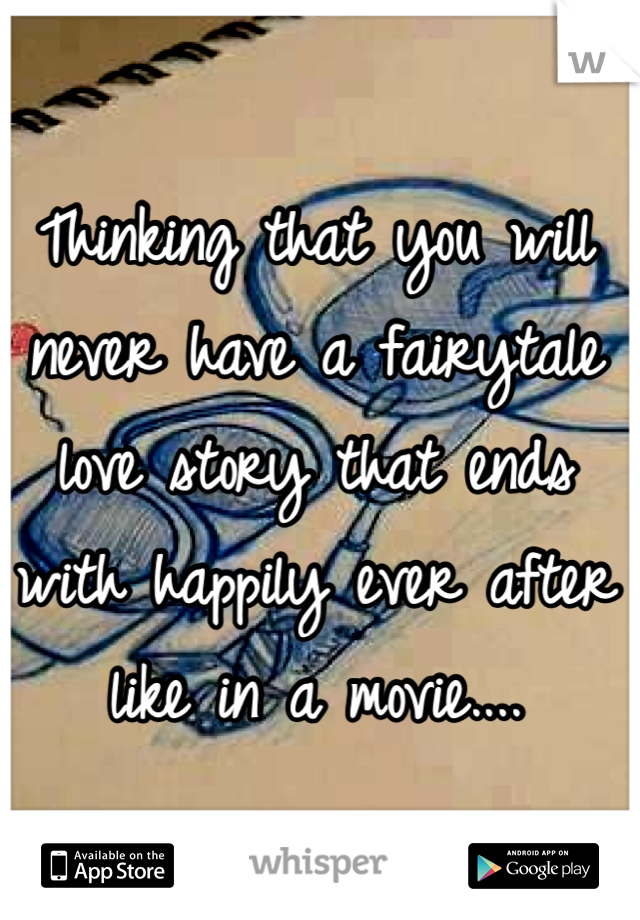 Thinking that you will never have a fairytale love story that ends with happily ever after like in a movie....