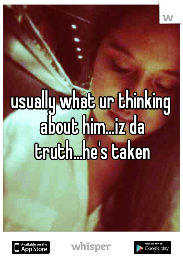 usually what ur thinking about him...iz da truth...he's taken