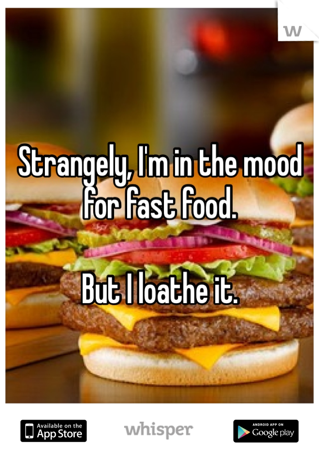 Strangely, I'm in the mood for fast food. 

But I loathe it.