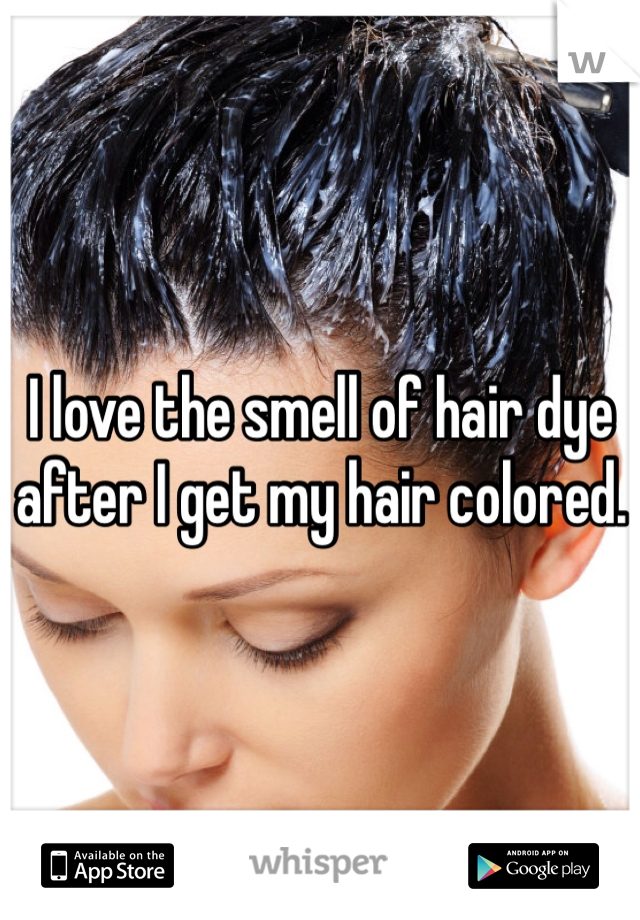 I love the smell of hair dye after I get my hair colored. 