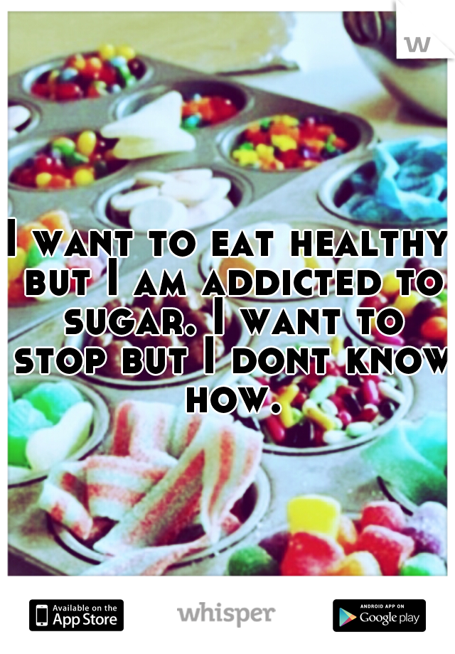 I want to eat healthy but I am addicted to sugar. I want to stop but I dont know how.