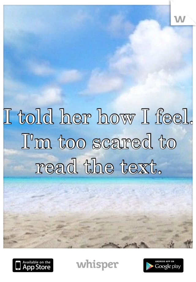 I told her how I feel. I'm too scared to read the text. 