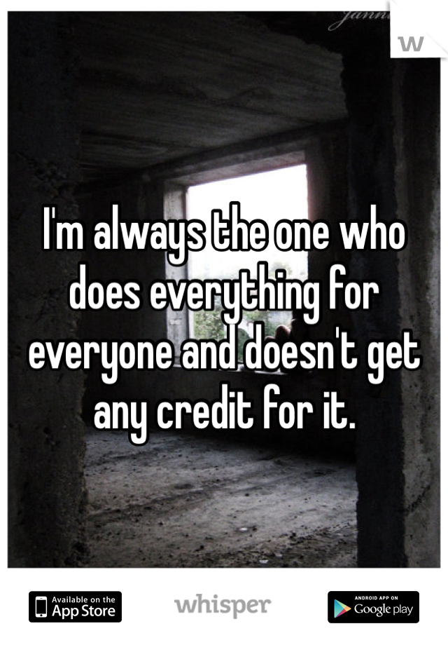 I'm always the one who does everything for everyone and doesn't get any credit for it. 