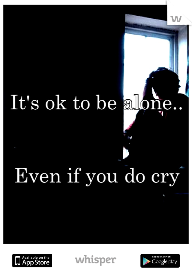 It's ok to be alone..


Even if you do cry