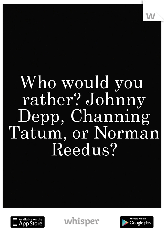 Who would you rather? Johnny Depp, Channing Tatum, or Norman Reedus?