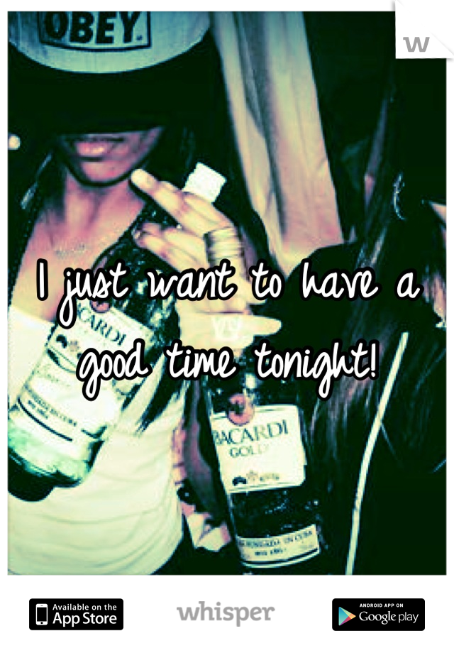 I just want to have a good time tonight!
