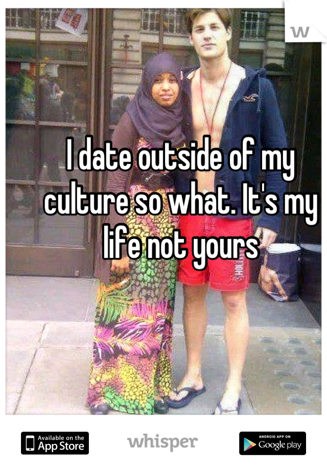 I date outside of my culture so what. It's my life not yours