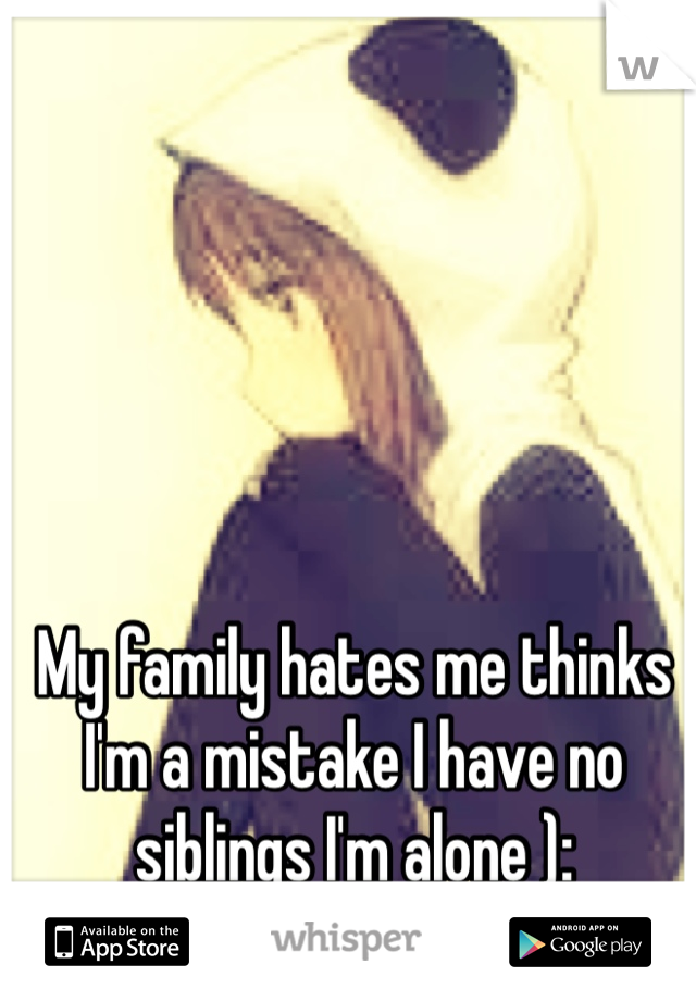 My family hates me thinks I'm a mistake I have no siblings I'm alone ): 