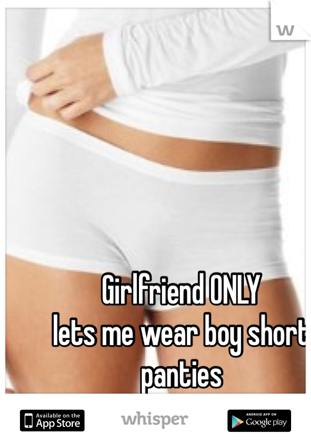 Girlfriend ONLY 
lets me wear boy short panties