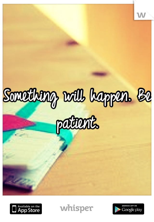 Something will happen. Be patient.