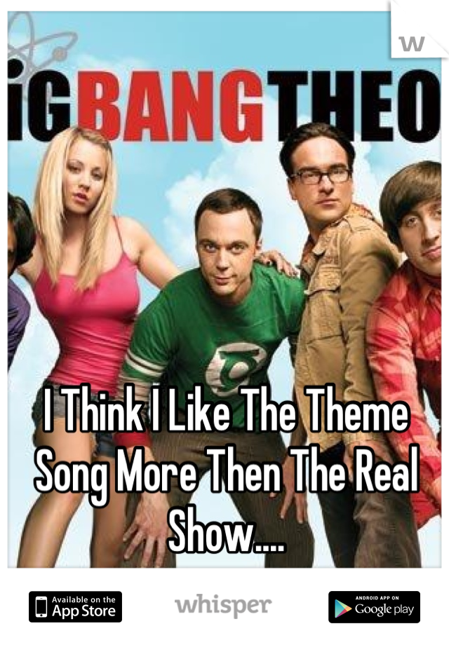 I Think I Like The Theme Song More Then The Real Show....