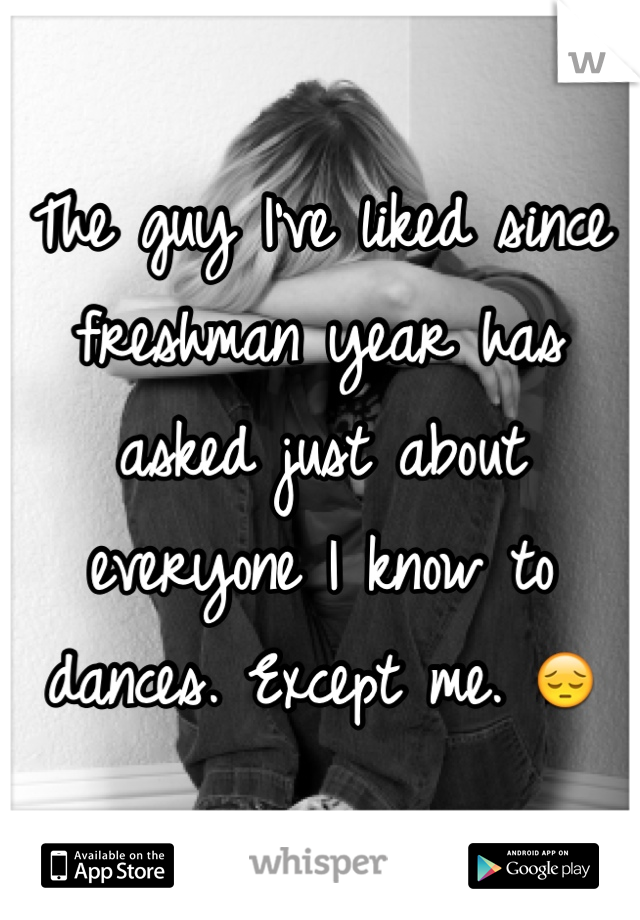 The guy I've liked since freshman year has asked just about everyone I know to dances. Except me. 😔