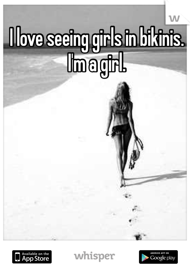 I love seeing girls in bikinis. I'm a girl. 