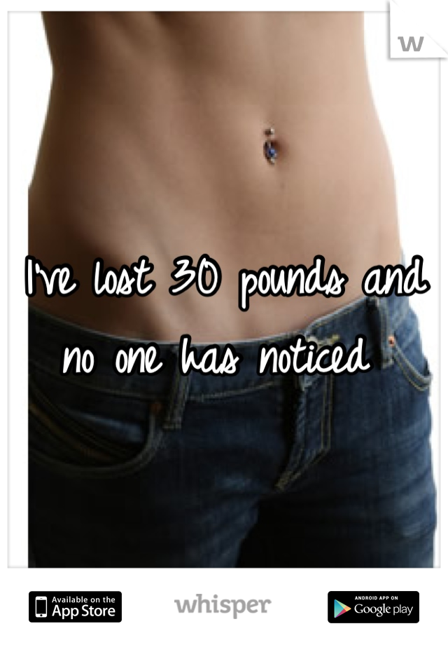 I've lost 30 pounds and no one has noticed 