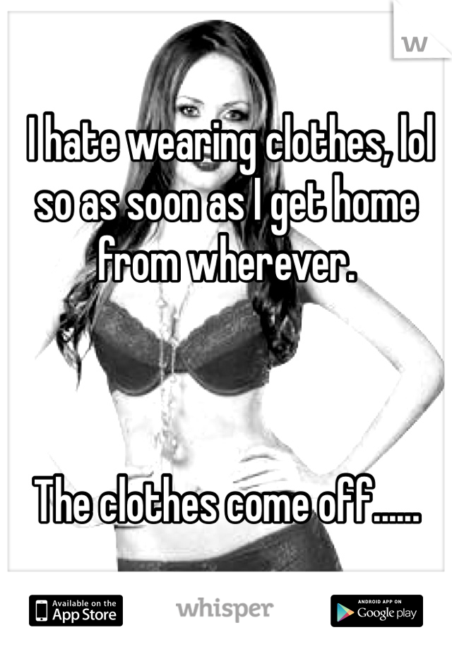  I hate wearing clothes, lol so as soon as I get home from wherever.



The clothes come off......