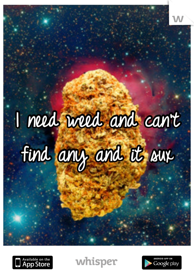 I need weed and can't find any and it sux