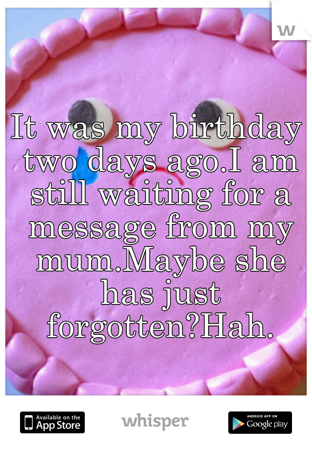 It was my birthday two days ago.

I am still waiting for a message from my mum.

Maybe she has just forgotten?

Hah.
