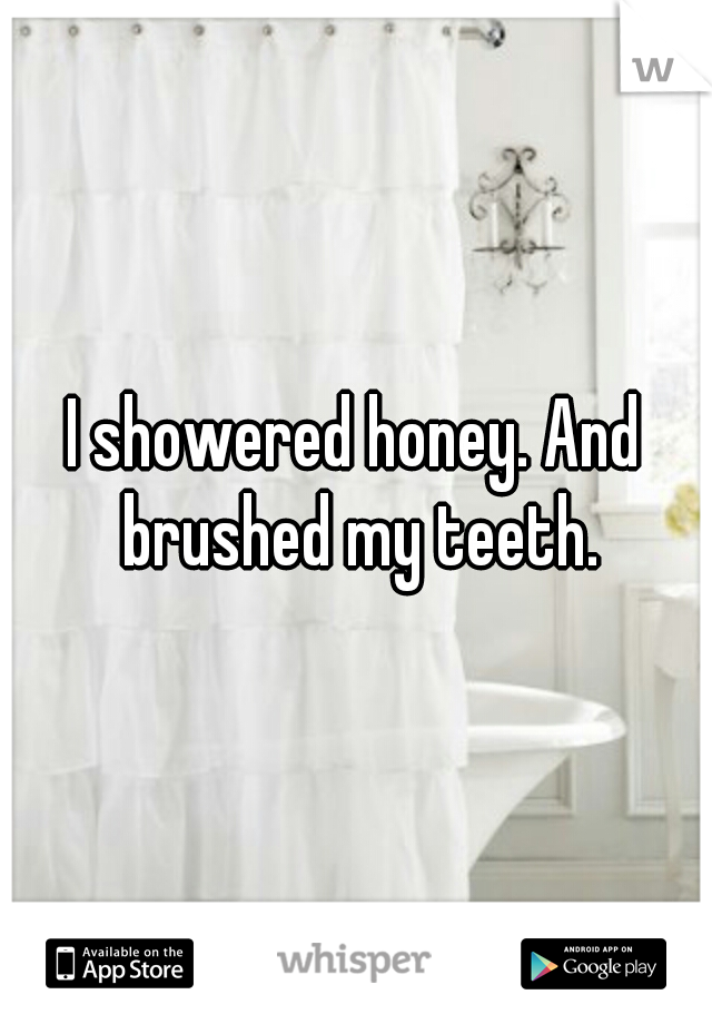 I showered honey. And brushed my teeth.