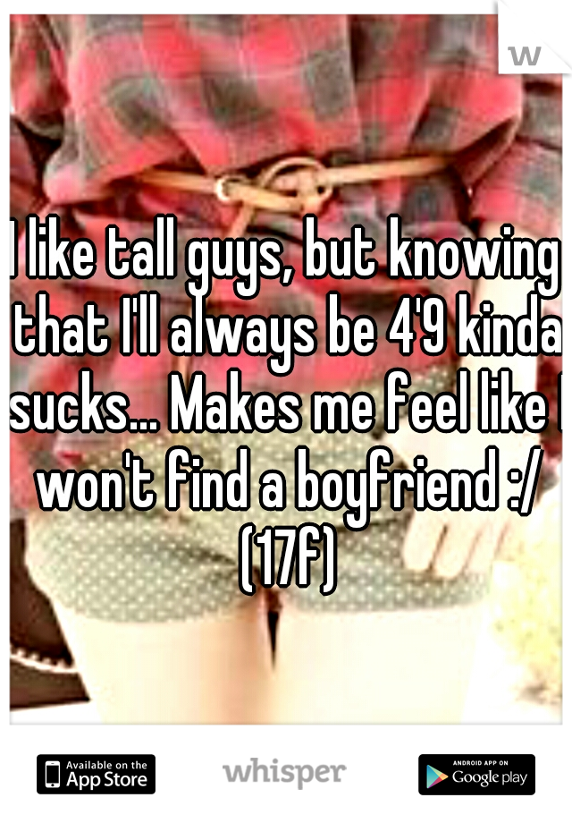 I like tall guys, but knowing that I'll always be 4'9 kinda sucks... Makes me feel like I won't find a boyfriend :/ (17f)