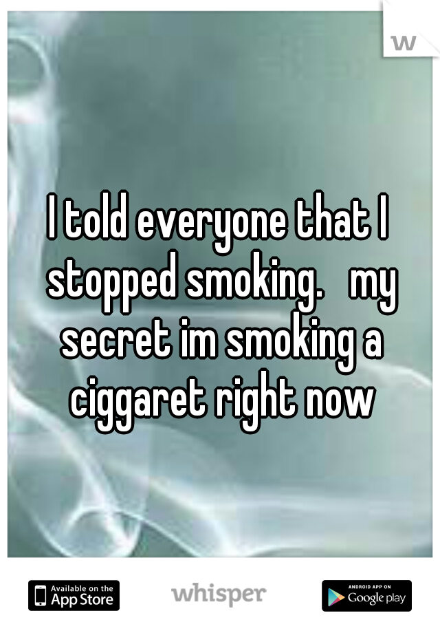 I told everyone that I stopped smoking.   my secret im smoking a ciggaret right now