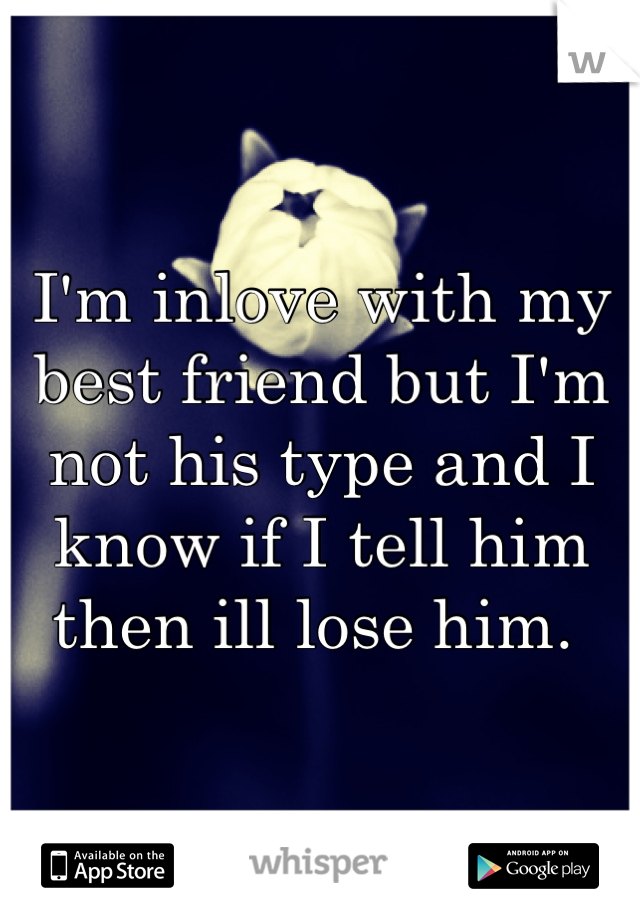 I'm inlove with my best friend but I'm not his type and I know if I tell him then ill lose him. 