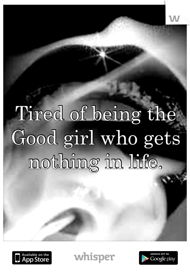 Tired of being the Good girl who gets nothing in life.