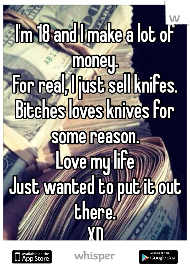 I'm 18 and I make a lot of money. 
For real, I just sell knifes. 
Bitches loves knives for some reason. 
Love my life
Just wanted to put it out there.
XD