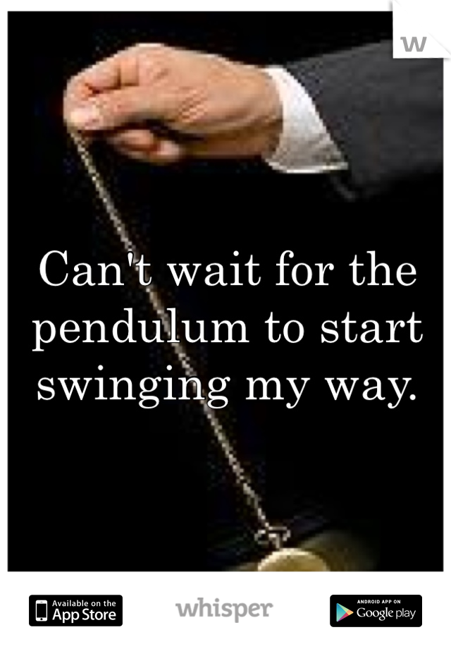 Can't wait for the pendulum to start swinging my way. 