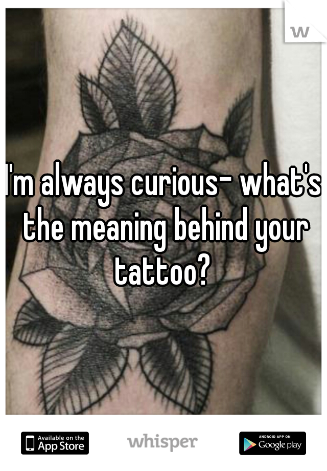 I'm always curious- what's the meaning behind your tattoo? 