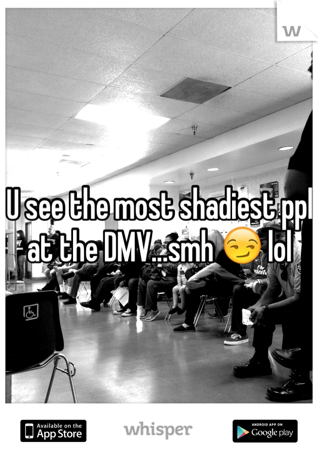 U see the most shadiest ppl at the DMV...smh 😏 lol
