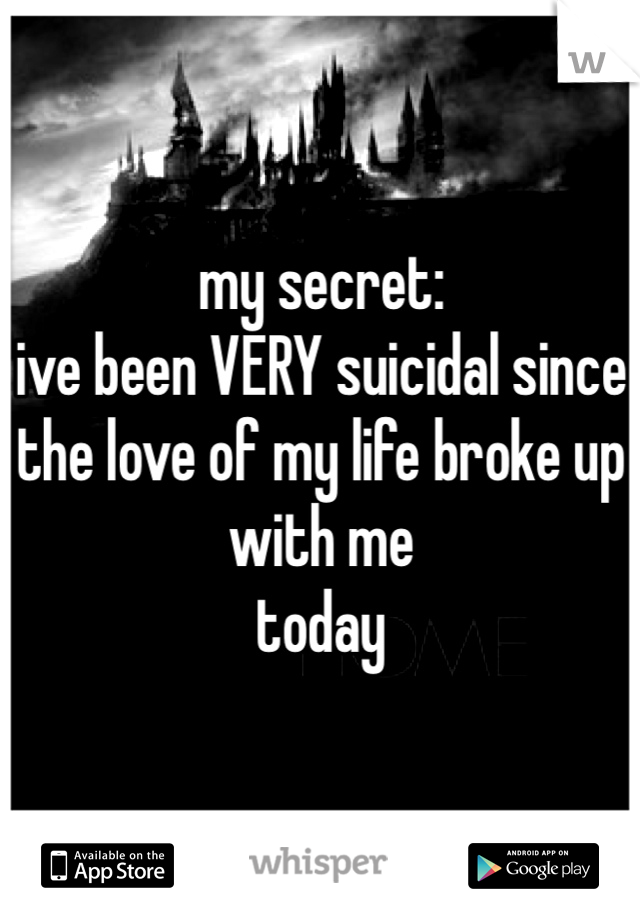 my secret:
ive been VERY suicidal since
the love of my life broke up with me
today