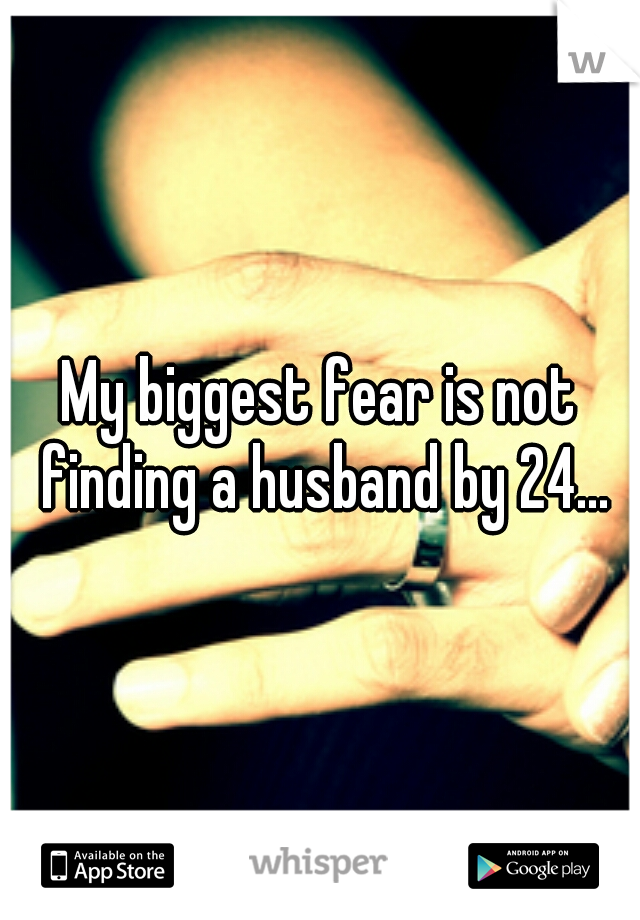My biggest fear is not finding a husband by 24...