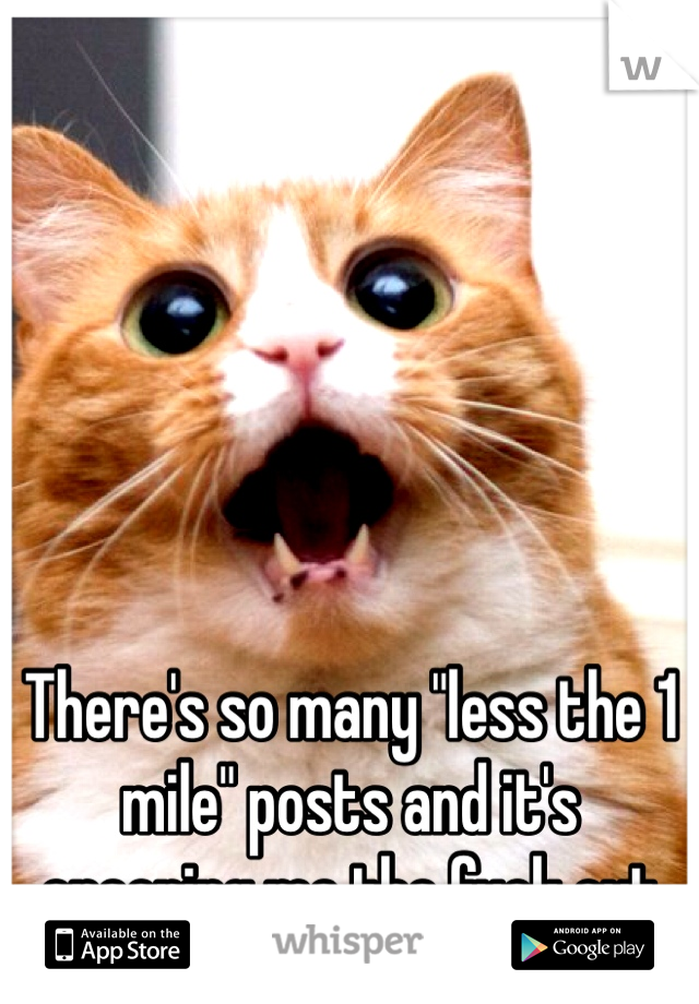 There's so many "less the 1 mile" posts and it's creeping me the fuck out 
