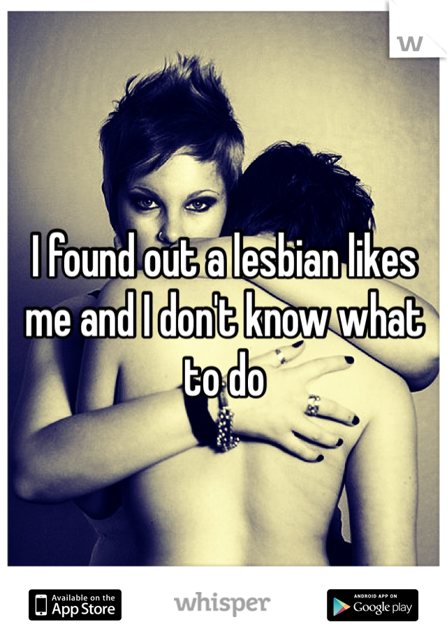 I found out a lesbian likes me and I don't know what to do 